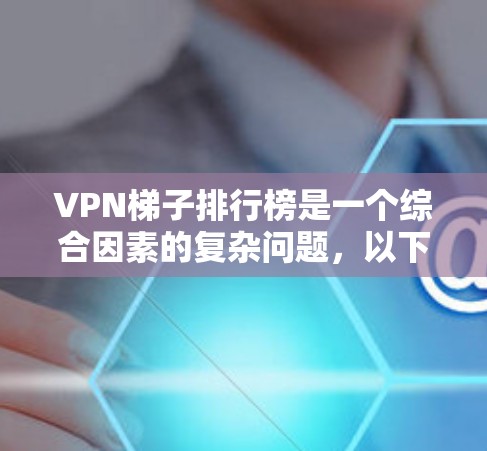 VPN梯子排行榜是一个综合因素的复杂问题，以下是一些关键点和方法，帮助您找到适合的VPN梯子