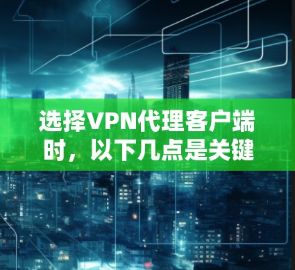 选择VPN代理客户端时,以下几点是关键因素,帮助你做出明智的选择