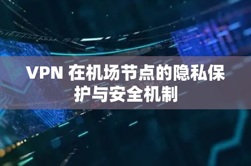 VPN 在机场节点的隐私保护与安全机制