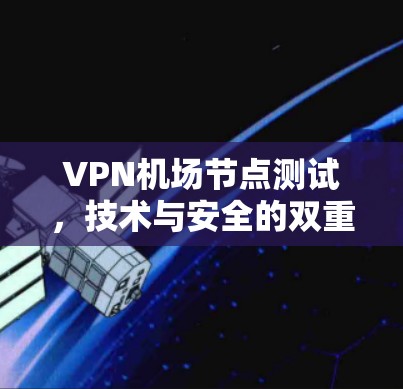 VPN机场节点测试，技术与安全的双重挑战