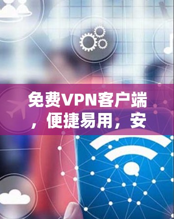 免费VPN客户端,便捷易用,安全无忧