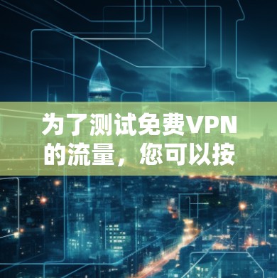 为了测试免费VPN的流量,您可以按照以下步骤进行