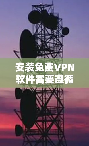 安装免费VPN软件需要遵循以下步骤