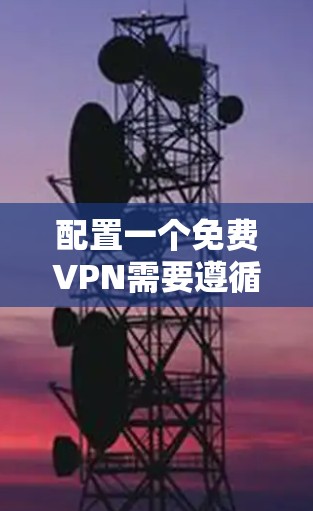 配置一个免费VPN需要遵循以下步骤,帮助你顺利安装和使用