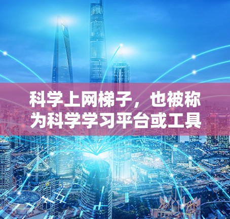 科学上网梯子,也被称为科学学习平台或工具集,旨在帮助用户高效学习科学知识,通过多种方式的结合和互动学习来提升学习效果。以下是对科学上网梯子的详细介绍