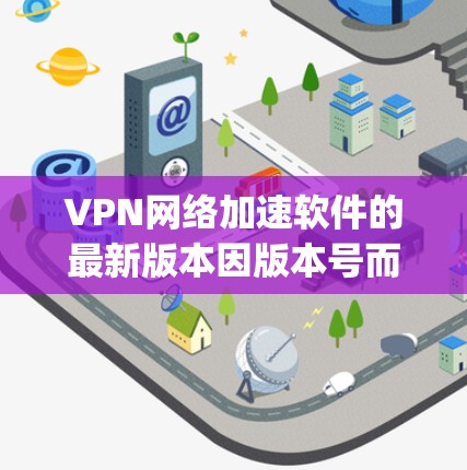 VPN网络加速软件的最新版本因版本号而异，建议根据您的具体需求选择合适的软件。以下是一些 commonly used VPN网络加速软件推荐，分为免费版和付费版两类