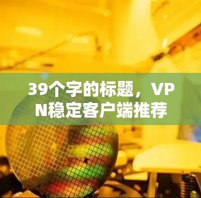 39个字的标题，VPN稳定客户端推荐