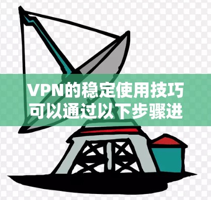 VPN的稳定使用技巧可以通过以下步骤进行