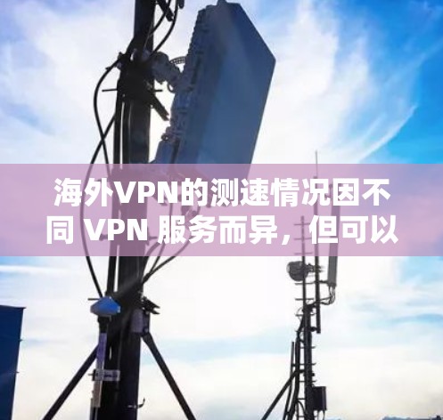 海外VPN的测速情况因不同 VPN 服务而异，但可以概括为以下几点