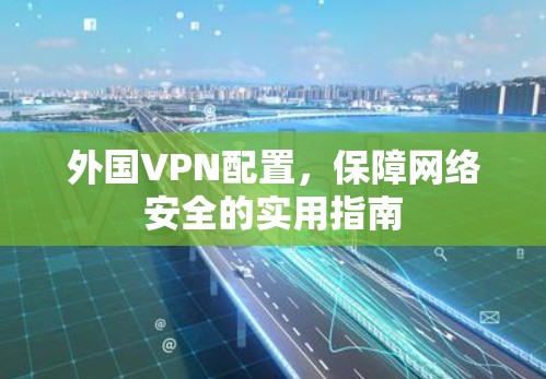 外国VPN配置，保障网络安全的实用指南