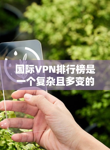 国际VPN排行榜是一个复杂且多变的话题，因为它涉及多个因素，包括技术、法律、市场状况和用户需求。为了构建一个全面且有说服力的国际VPN排行榜，以下是一个结构清晰的总结
