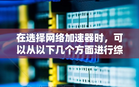 在选择网络加速器时，可以从以下几个方面进行综合分析，以找到最适合自己的产品