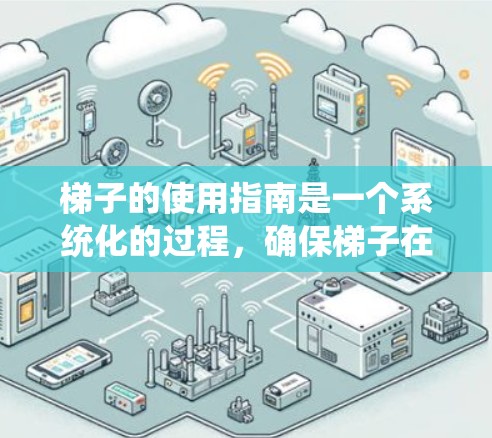 梯子的使用指南是一个系统化的过程，确保梯子在使用时的安全和有效。以下是一个详细且结构化的梯子使用指南