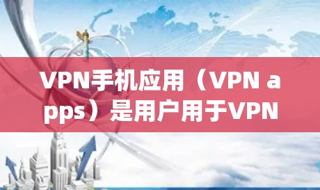 VPN手机应用（VPN apps）是用户用于VPN的工具，提供了加密通道，将视频内容或文件传输到目标服务器。以下是一些常见的VPN手机应用及其特点