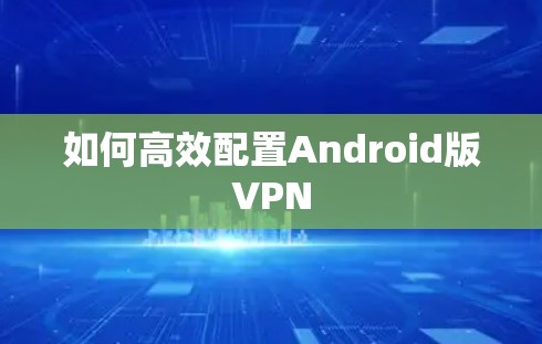 如何高效配置Android版VPN