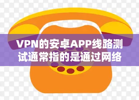VPN的安卓APP线路测试通常指的是通过网络测试工具（如Wireshark、Netcat、Netlab等）来查看客户端与服务器之间的网络连接状态。以下是测试VPN线路的步骤和注意事项