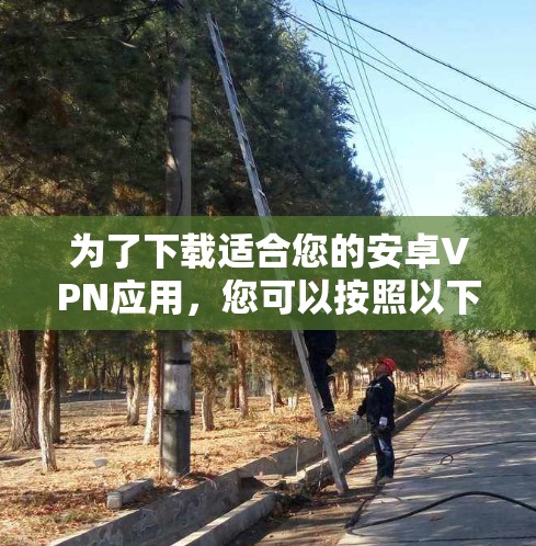 为了下载适合您的安卓VPN应用，您可以按照以下步骤进行