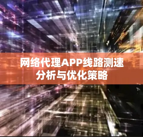 网络代理APP线路测速分析与优化策略 网络代理APP线路测速分析与优化策略