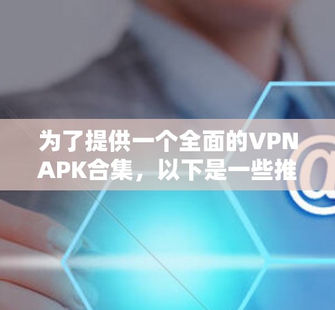 为了提供一个全面的VPNAPK合集，以下是一些推荐的软件，涵盖了不同设备类型和应用场景