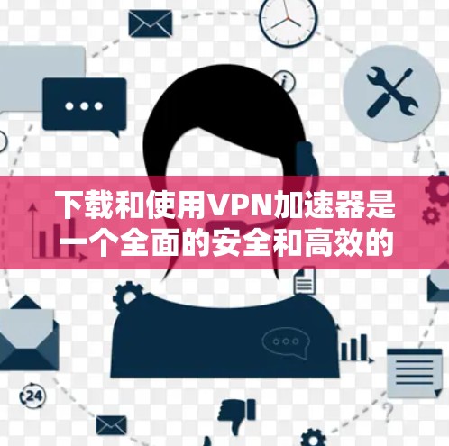 下载和使用VPN加速器是一个全面的安全和高效的选择,以下是详细的步骤指南 下载和使用VPN加速器是一个全面的安全和高效的选择,以下是详细的步骤指南