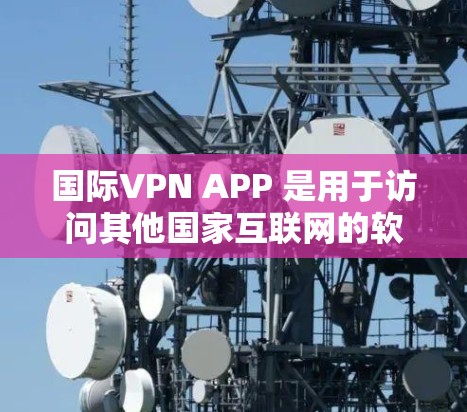 国际VPN APP 是用于访问其他国家互联网的软件,提供加密传输、内容访问、文件分享等功能。以下是关于这些软件的详细介绍 国际VPN APP 是用于访问其他国家互联网的软件,提供加密传输、内容访问、文件分享等功能。以下是关于这些软件的详细介绍