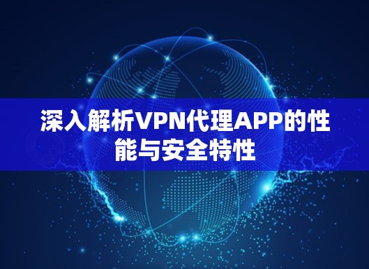 深入解析VPN代理APP的性能与安全特性 深入解析VPN代理APP的性能与安全特性