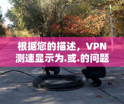 根据您的描述，VPN测速显示为.或.的问题可能与以下因素相关