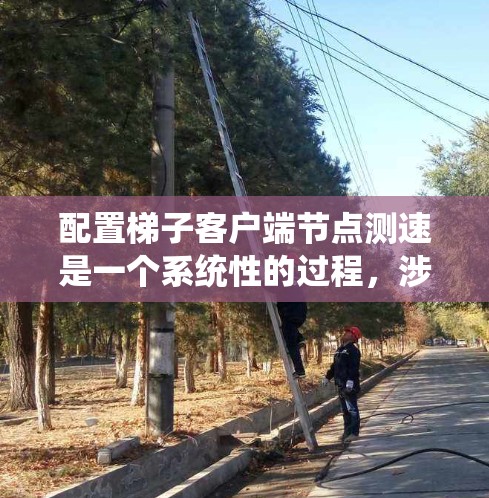 配置梯子客户端节点测速是一个系统性的过程，涉及多个步骤和工具的使用。以下是详细的步骤指南