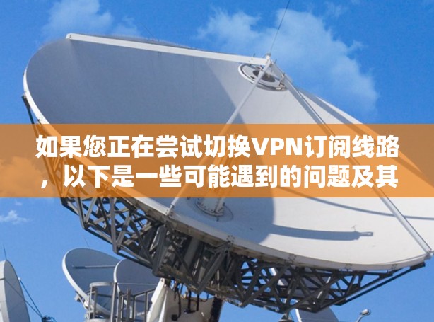 如果您正在尝试切换VPN订阅线路,以下是一些可能遇到的问题及其解决方案 如果您正在尝试切换VPN订阅线路,以下是一些可能遇到的问题及其解决方案