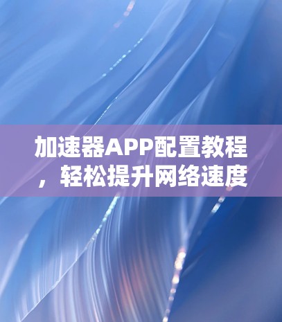 加速器APP配置教程,轻松提升网络速度 加速器APP配置教程,轻松提升网络速度