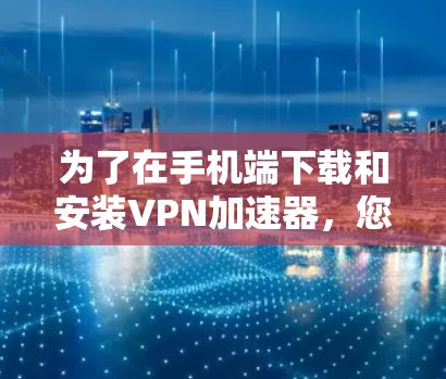 为了在手机端下载和安装VPN加速器，您可以按照以下步骤进行操作