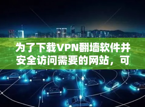 为了下载VPN翻墙软件并安全访问需要的网站,可以按照以下步骤进行操作 为了下载VPN翻墙软件并安全访问需要的网站,可以按照以下步骤进行操作