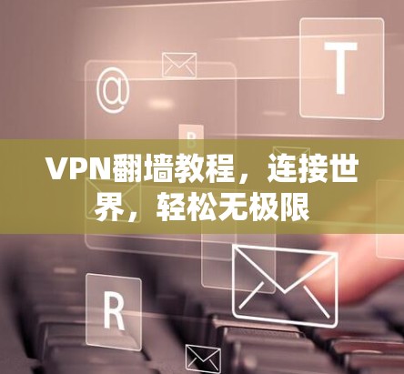VPN翻墙教程,连接世界,轻松无极限 VPN翻墙教程,连接世界,轻松无极限