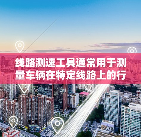 线路测速工具通常用于测量车辆在特定线路上的行驶速度。这些工具主要用于交通管理、车辆检测和安全监测等领域。以下是一些常见的线路测速工具及其特点 线路测速工具通常用于测量车辆在特定线路上的行驶速度。这些工具主要用于交通管理、车辆检测和安全监测等领域。以下是一些常见的线路测速工具及其特点