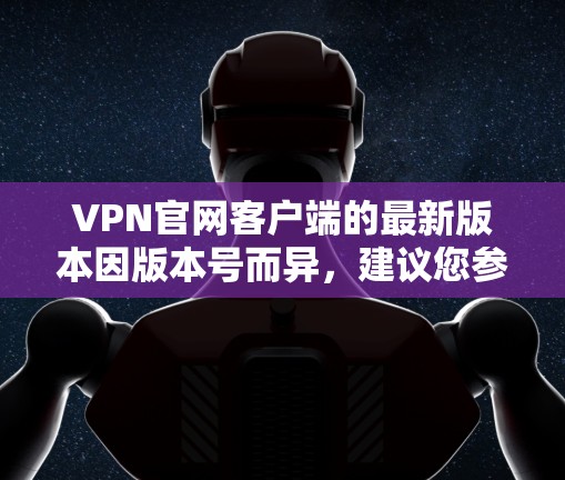 VPN官网客户端的最新版本因版本号而异,建议您参考以下版本信息,以获取最新的软件体验 VPN官网客户端的最新版本因版本号而异,建议您参考以下版本信息,以获取最新的软件体验