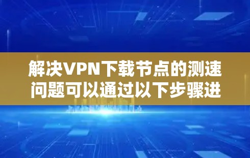 解决VPN下载节点的测速问题可以通过以下步骤进行 解决VPN下载节点的测速问题可以通过以下步骤进行