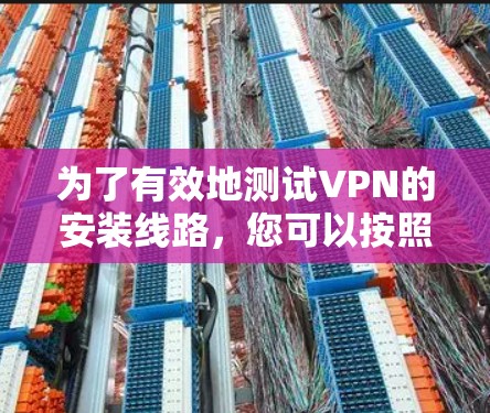为了有效地测试VPN的安装线路,您可以按照以下步骤进行操作 为了有效地测试VPN的安装线路,您可以按照以下步骤进行操作