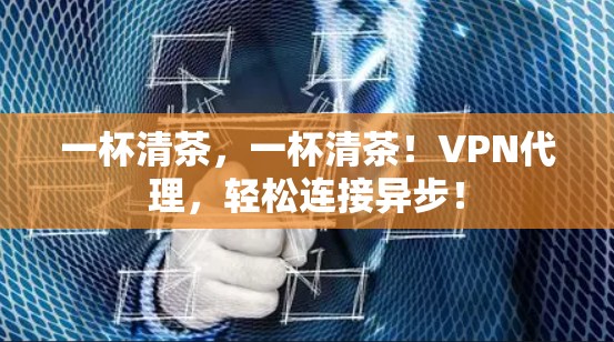 一杯清茶,一杯清茶!VPN代理,轻松连接异步! 一杯清茶,一杯清茶!VPN代理,轻松连接异步!