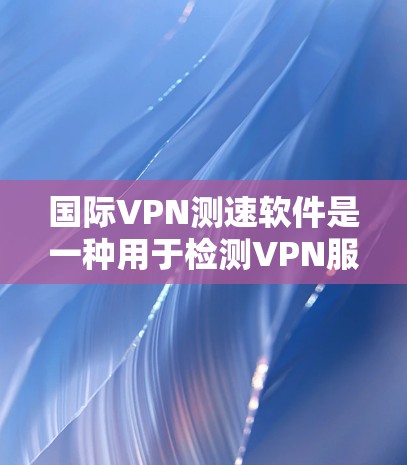 国际VPN测速软件是一种用于检测VPN服务器流量以确保安全的工具。以下是一些常见的国际VPN测速软件及其相关信息 国际VPN测速软件是一种用于检测VPN服务器流量以确保安全的工具。以下是一些常见的国际VPN测速软件及其相关信息