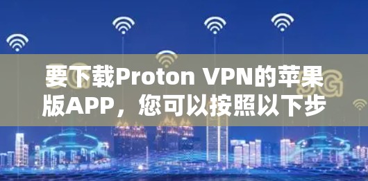 要下载Proton VPN的苹果版APP,您可以按照以下步骤操作 要下载Proton VPN的苹果版APP,您可以按照以下步骤操作