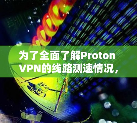 为了全面了解Proton VPN的线路测速情况,可以按照以下步骤进行 为了全面了解Proton VPN的线路测速情况,可以按照以下步骤进行
