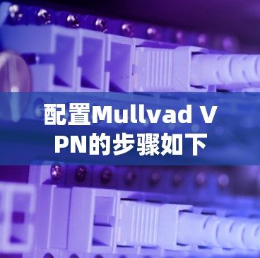 配置Mullvad VPN的步骤如下 配置Mullvad VPN的步骤如下