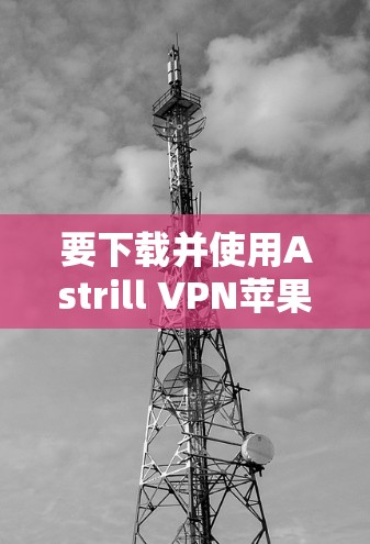 要下载并使用Astrill VPN苹果版，您可以按照以下步骤操作
