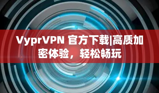 VyprVPN 官方下载|高质加密体验,轻松畅玩 VyprVPN 官方下载|高质加密体验,轻松畅玩