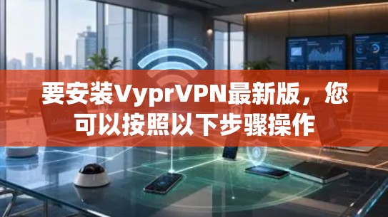 要安装VyprVPN最新版,您可以按照以下步骤操作 要安装VyprVPN最新版,您可以按照以下步骤操作