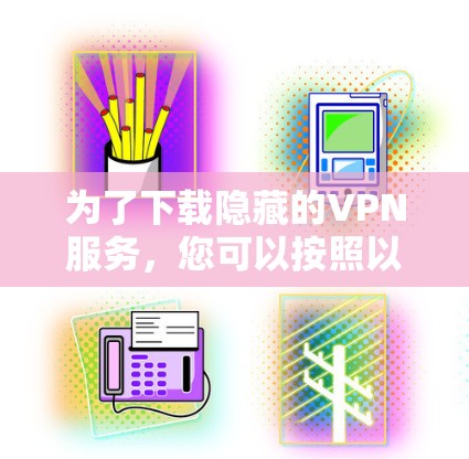 为了下载隐藏的VPN服务,您可以按照以下步骤进行 为了下载隐藏的VPN服务,您可以按照以下步骤进行