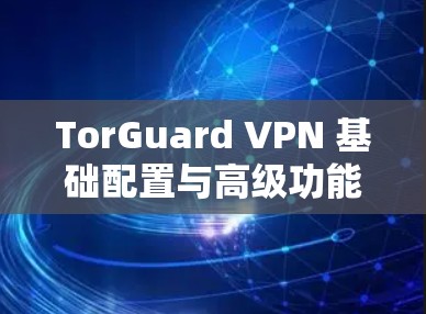 TorGuard VPN 基础配置与高级功能详解 TorGuard VPN 基础配置与高级功能详解