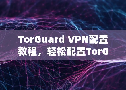 TorGuard VPN配置教程,轻松配置TorGuard VPN的实用指南 TorGuard VPN配置教程,轻松配置TorGuard VPN的实用指南