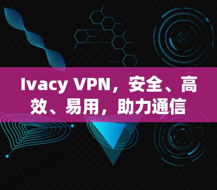 Ivacy VPN，安全、高效、易用，助力通信服务智能化