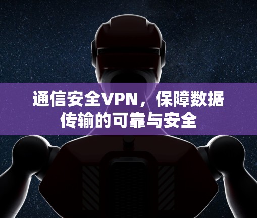 通信安全VPN,保障数据传输的可靠与安全 通信安全VPN,保障数据传输的可靠与安全